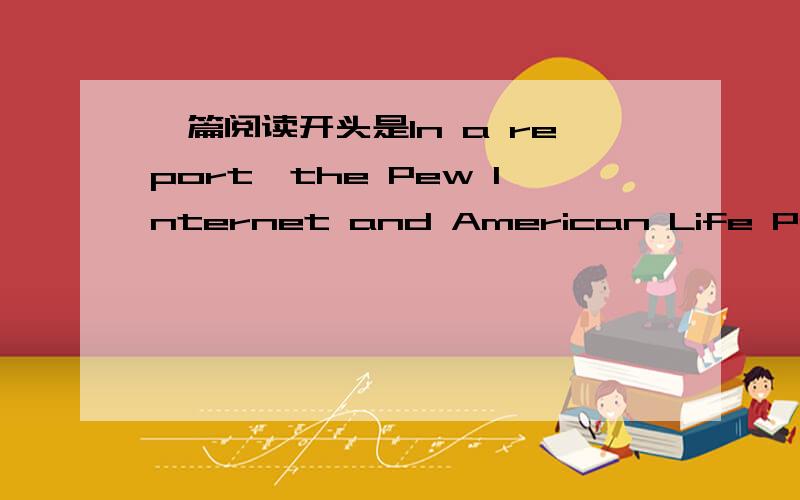 一篇阅读开头是In a report,the Pew Internet and American Life Projec