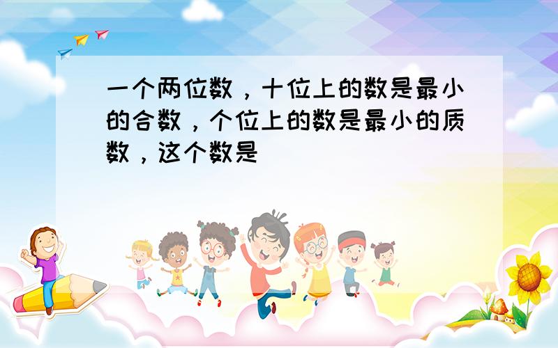 一个两位数，十位上的数是最小的合数，个位上的数是最小的质数，这个数是______．