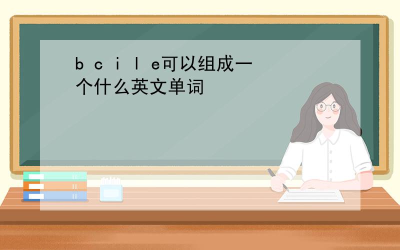 b c i l e可以组成一个什么英文单词