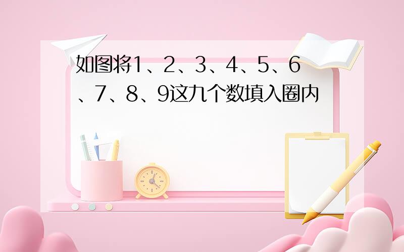 如图将1、2、3、4、5、6、7、8、9这九个数填入圈内