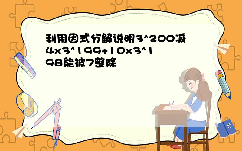 利用因式分解说明3^200减4x3^199+10x3^198能被7整除