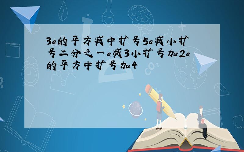 3a的平方减中扩号5a减小扩号二分之一a减3小扩号加2a的平方中扩号加4