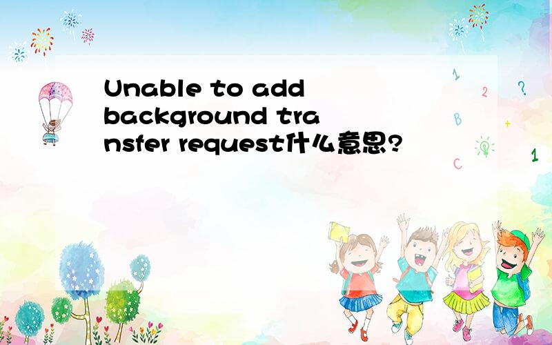 Unable to add background transfer request什么意思?