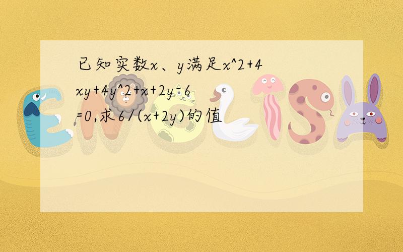 已知实数x、y满足x^2+4xy+4y^2+x+2y-6=0,求6/(x+2y)的值