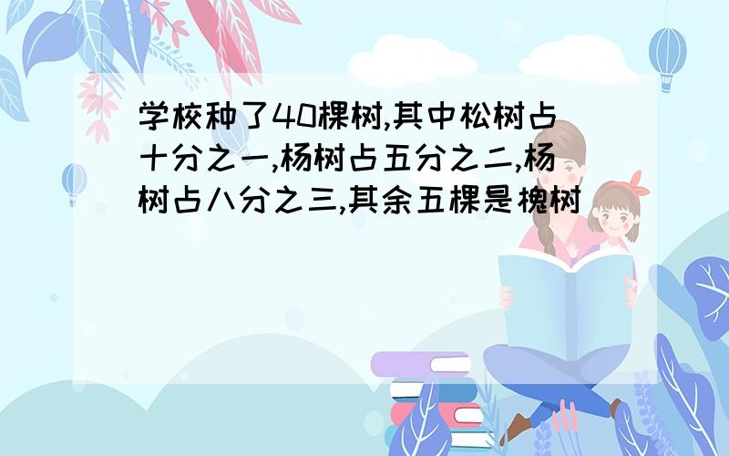 学校种了40棵树,其中松树占十分之一,杨树占五分之二,杨树占八分之三,其余五棵是槐树