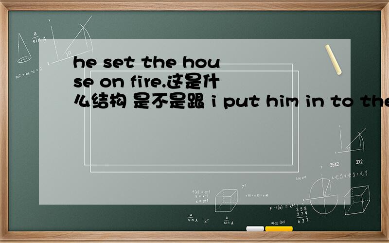 he set the house on fire.这是什么结构 是不是跟 i put him in to the dor