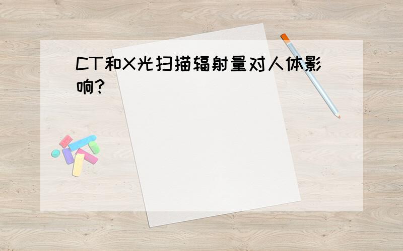 CT和X光扫描辐射量对人体影响?