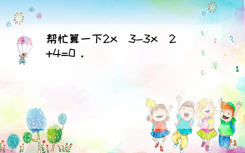 帮忙算一下2x^3-3x^2+4=0 .