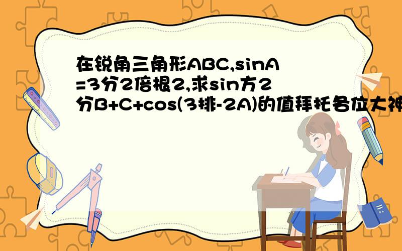 在锐角三角形ABC,sinA=3分2倍根2,求sin方2分B+C+cos(3排-2A)的值拜托各位大神