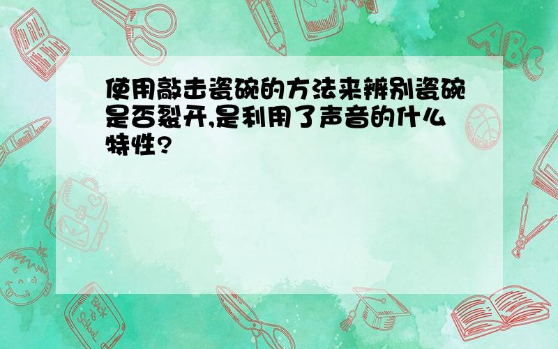 使用敲击瓷碗的方法来辨别瓷碗是否裂开,是利用了声音的什么特性?