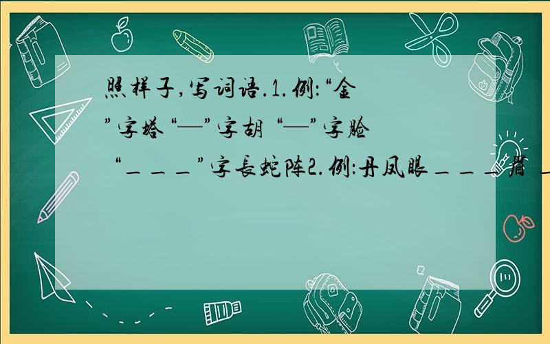 照样子,写词语.1.例：“金”字塔“—”字胡 “—”字脸 “___”字长蛇阵2.例：丹凤眼___眉 ____鼻 ___嘴