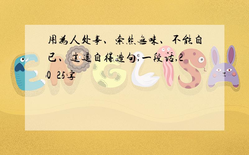 用为人处事、索然无味、不能自已、逍遥自得造句,一段话,20〜25字