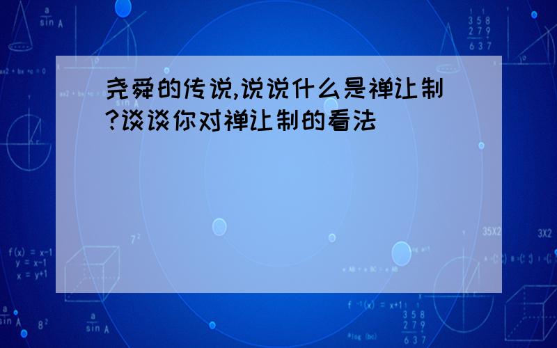 尧舜的传说,说说什么是禅让制?谈谈你对禅让制的看法