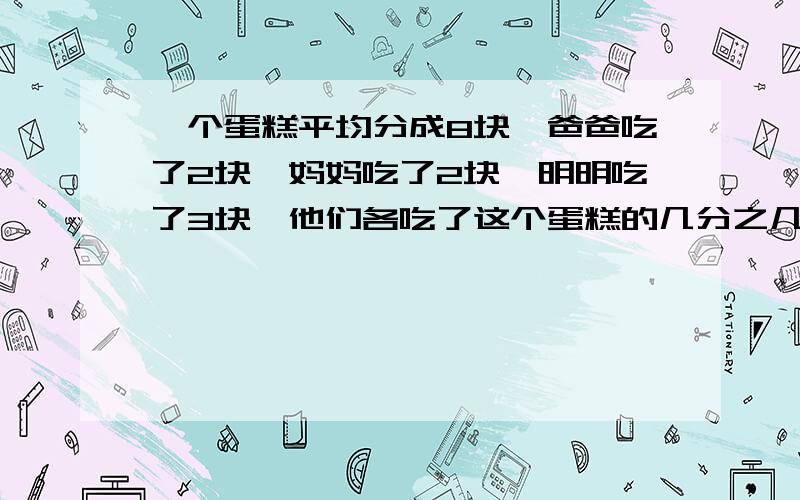 一个蛋糕平均分成8块,爸爸吃了2块,妈妈吃了2块,明明吃了3块,他们各吃了这个蛋糕的几分之几?还剩下几分之几?