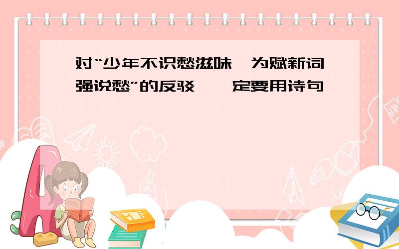 对“少年不识愁滋味,为赋新词强说愁”的反驳,一定要用诗句