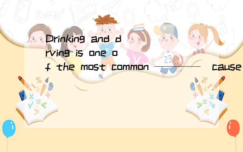 Drinking and drving is one of the most common ————（cause）for