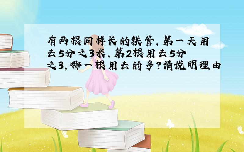 有两根同样长的铁管,第一天用去5分之3米,第2根用去5分之3,哪一根用去的多?请说明理由