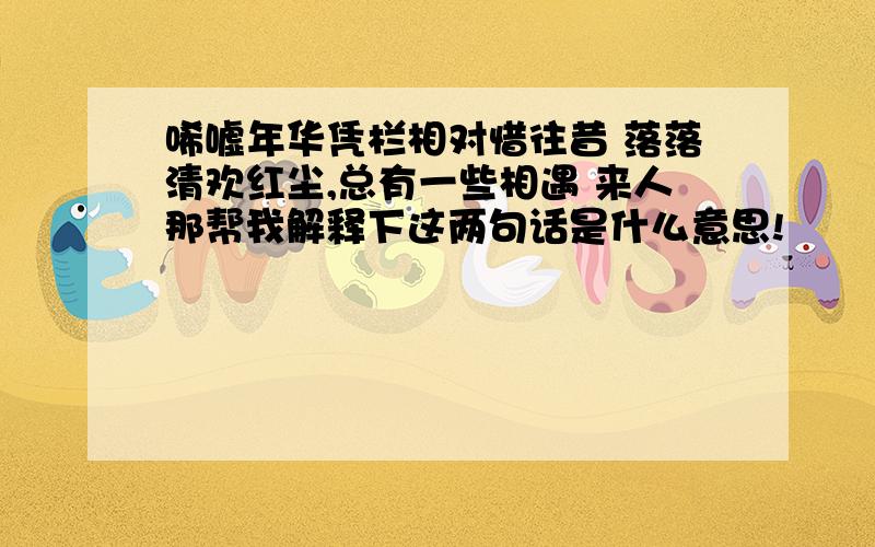 唏嘘年华凭栏相对惜往昔 落落清欢红尘,总有一些相遇 来人那帮我解释下这两句话是什么意思!