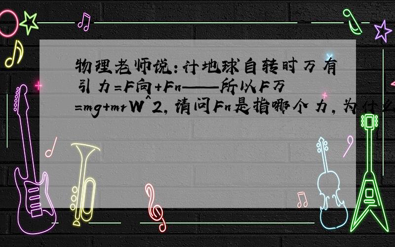 物理老师说：计地球自转时万有引力=F向+Fn——所以F万=mg+mrW^2,请问Fn是指哪个力,为什么等于mg?