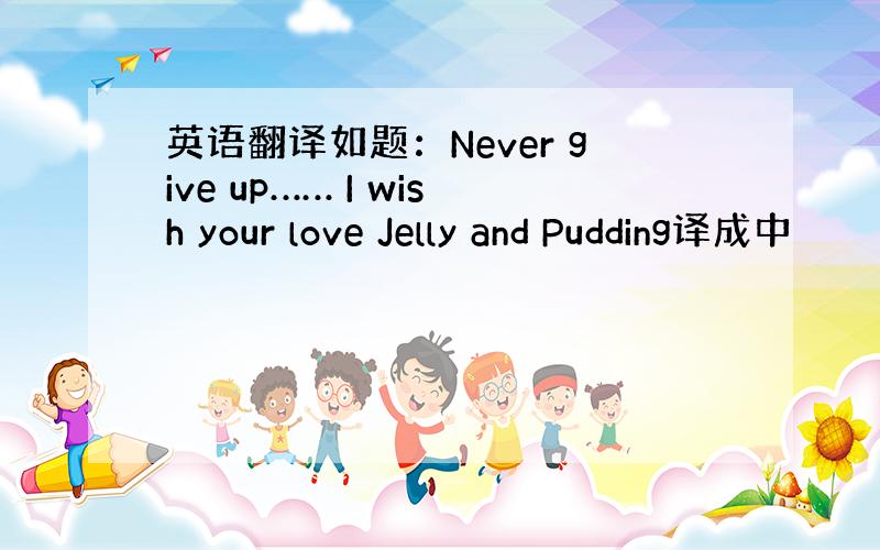 英语翻译如题：Never give up…… I wish your love Jelly and Pudding译成中