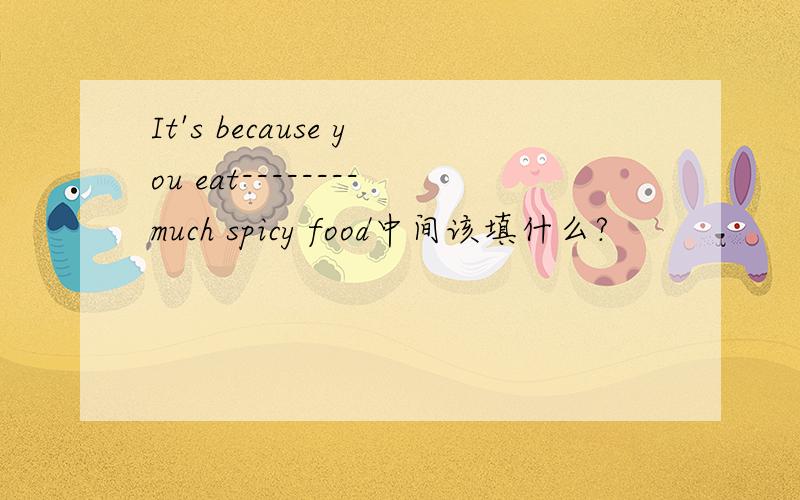 It's because you eat--------much spicy food中间该填什么?