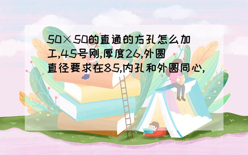 50×50的直通的方孔怎么加工,45号刚,厚度26,外圆直径要求在85,内孔和外圆同心,