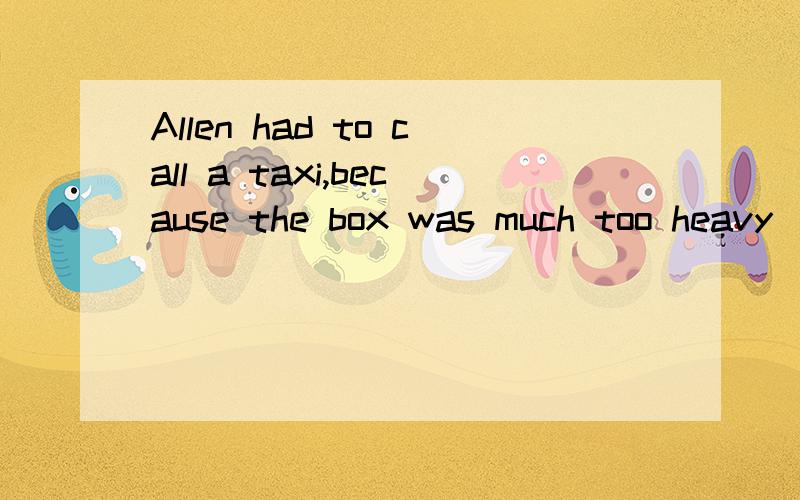 Allen had to call a taxi,because the box was much too heavy