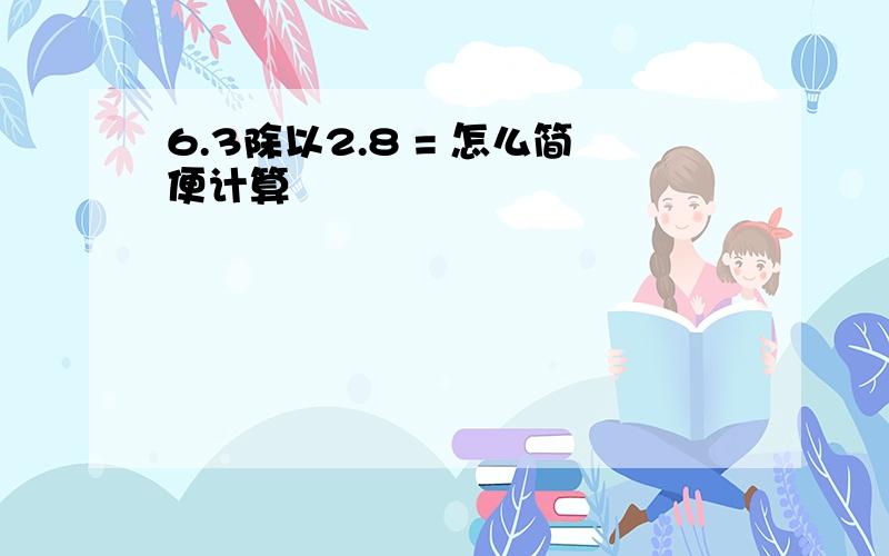 6.3除以2.8 = 怎么简便计算