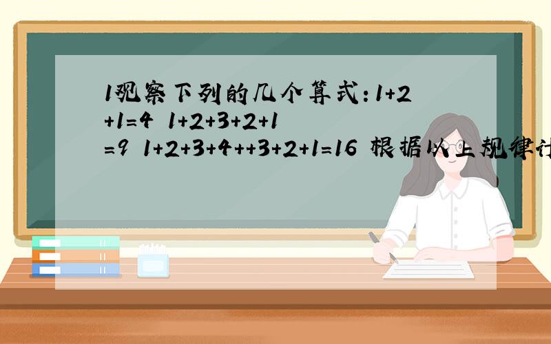 1观察下列的几个算式：1＋2＋1＝4 1＋2＋3＋2＋1＝9 1＋2＋3＋4＋＋3＋2＋1＝16 根据以上规律计算下面题