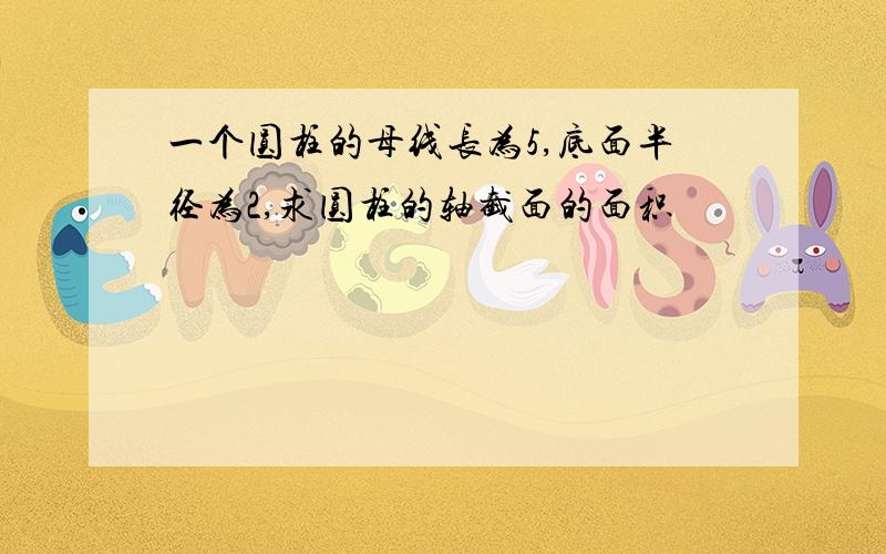 一个圆柱的母线长为5,底面半径为2,求圆柱的轴截面的面积