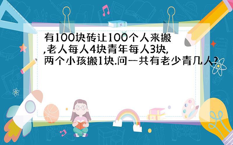 有100块砖让100个人来搬,老人每人4块青年每人3块,两个小孩搬1块.问一共有老少青几人?