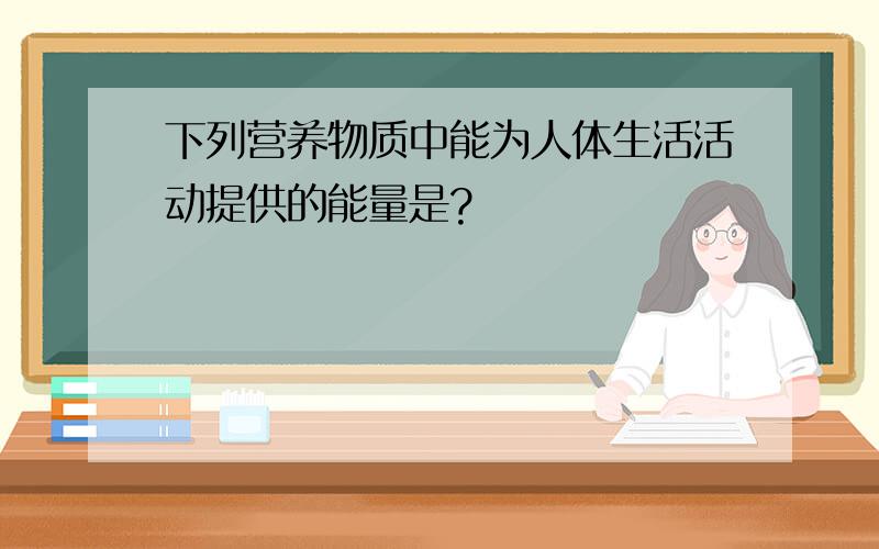 下列营养物质中能为人体生活活动提供的能量是?