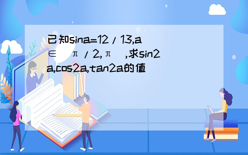 已知sina=12/13,a∈(π/2,π),求sin2a,cos2a,tan2a的值