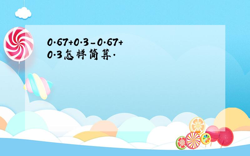 0.67+0.3-0.67+0.3怎样简算.