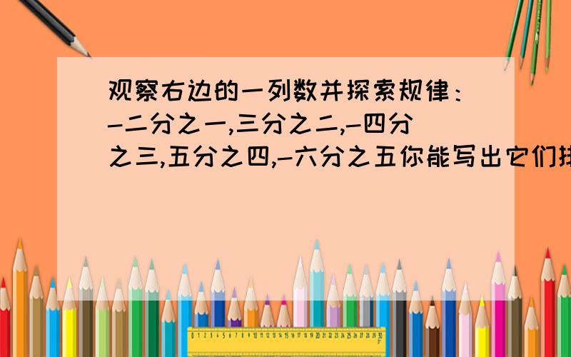 观察右边的一列数并探索规律：-二分之一,三分之二,-四分之三,五分之四,-六分之五你能写出它们排列规律