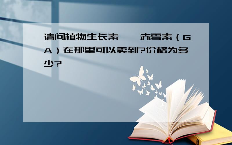 请问植物生长素——赤霉素（GA）在那里可以卖到?价格为多少?