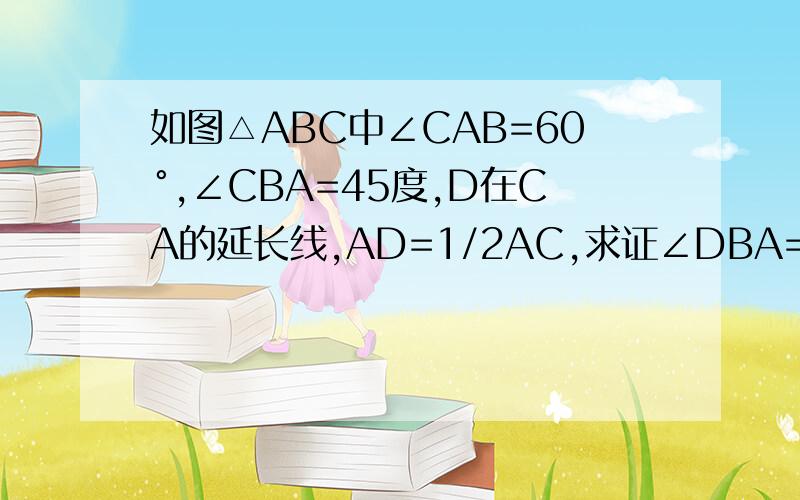 如图△ABC中∠CAB=60°,∠CBA=45度,D在CA的延长线,AD=1/2AC,求证∠DBA=15°