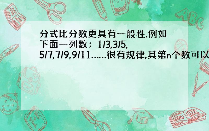 分式比分数更具有一般性.例如下面一列数；1/3,3/5,5/7,7/9,9/11……很有规律,其第n个数可以用分式表示,