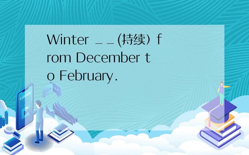 Winter __(持续）from December to February.