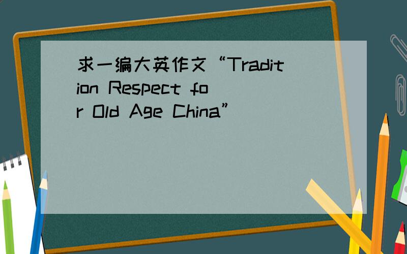 求一编大英作文“Tradition Respect for Old Age China”