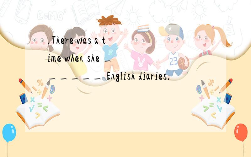 .There was a time when she ______ English diaries.