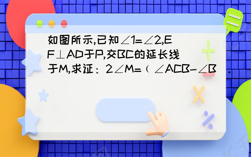 如图所示,已知∠1=∠2,EF⊥AD于P,交BC的延长线于M,求证：2∠M=﹙∠ACB-∠B).