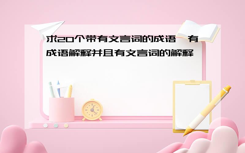 求20个带有文言词的成语,有成语解释并且有文言词的解释,