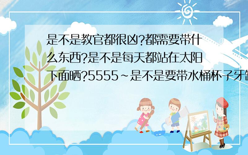 是不是教官都很凶?都需要带什么东西?是不是每天都站在太阳下面晒?5555~是不是要带水桶杯子牙缸衣服?