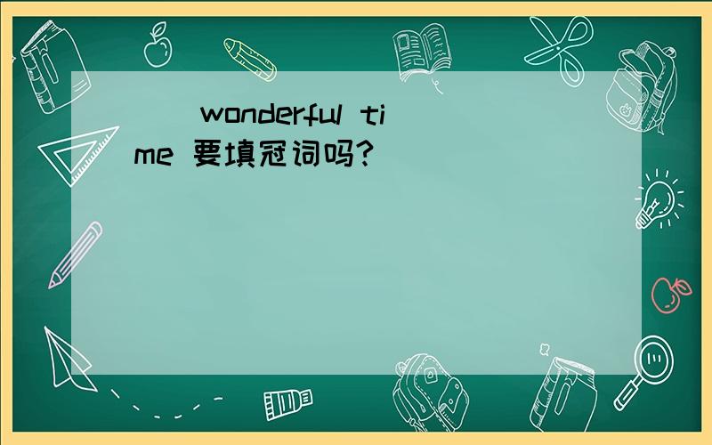 ()wonderful time 要填冠词吗?