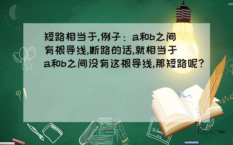 短路相当于,例子：a和b之间有根导线,断路的话,就相当于a和b之间没有这根导线,那短路呢?