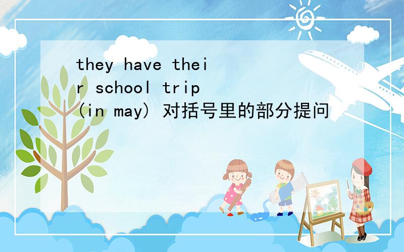 they have their school trip (in may) 对括号里的部分提问