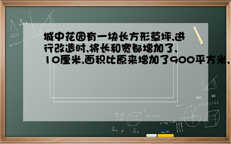 城中花园有一块长方形草坪,进行改造时,将长和宽都增加了,10厘米,面积比原来增加了900平方米,