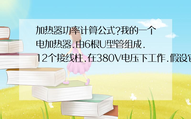 加热器功率计算公式?我的一个电加热器.由6根U型管组成.12个接线柱.在380V电压下工作.假设它的每个U型管电阻为R.