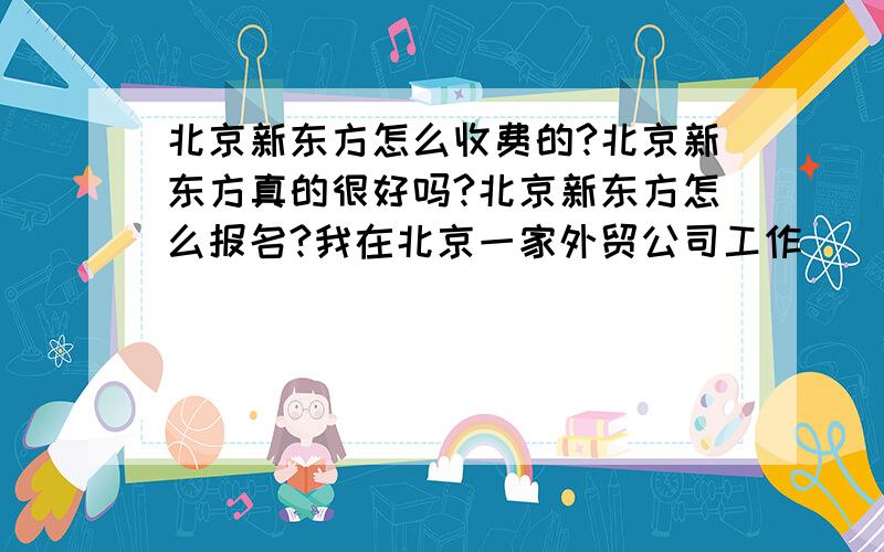 北京新东方怎么收费的?北京新东方真的很好吗?北京新东方怎么报名?我在北京一家外贸公司工作